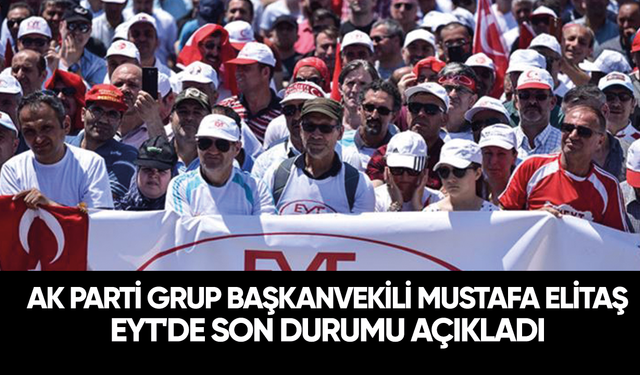 AK Parti Grup Başkanvekili Mustafa Elitaş EYT'de son durumu açıkladı