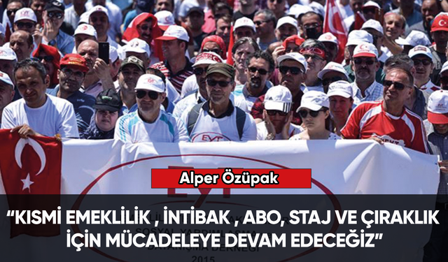 Alper Özüpak: “Kısmi emeklilik , İntibak , ABO, Staj ve çıraklık için mücadeleye devam”