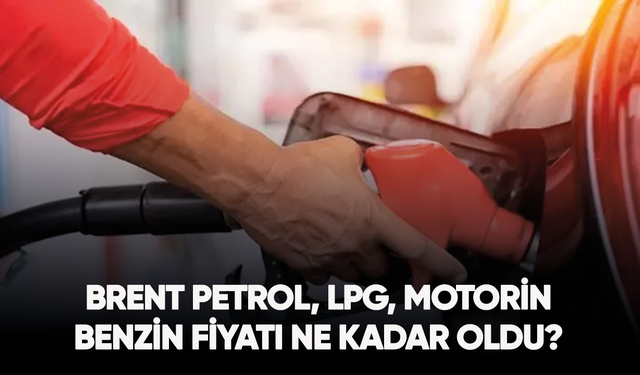 Brent petrol, LPG, motorin, benzin fiyatı ne kadar oldu?