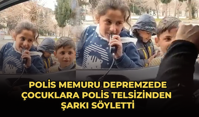Polis memuru depremzede çocuklara polis telsizinden şarkı söyletti