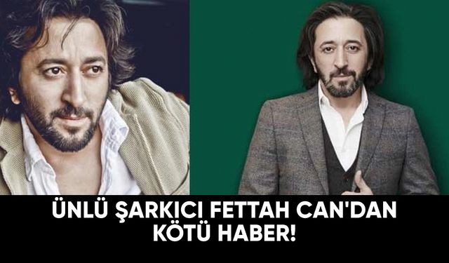 Ünlü şarkıcı Fettah Can'dan kötü haber!
