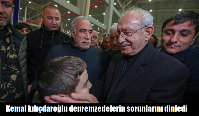 Kemal Kılıçdaroğlu depremzedelerin sorunlarını dinledi