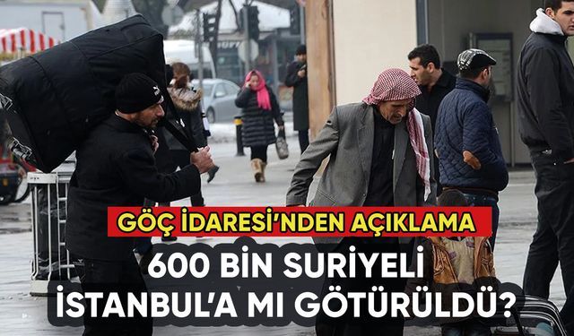 600 bin Suriyeli İstanbul'a mı götürüldü? Göç İdaresi'nden açıklama