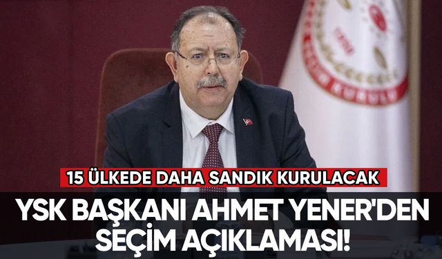 YSK Başkanı Ahmet Yener'den son dakika seçim açıklaması!