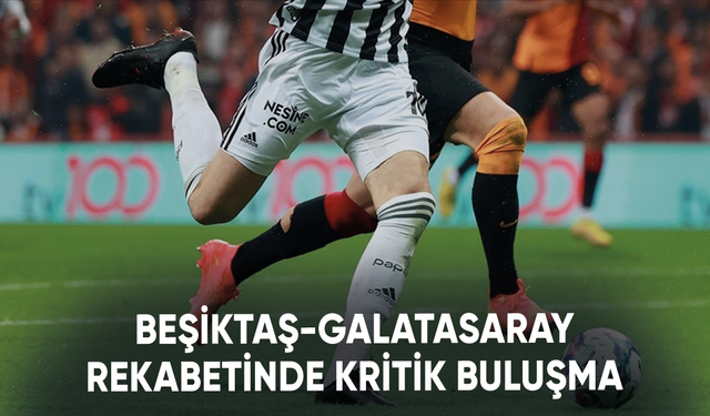 Beşiktaş-Galatasaray rekabetinde kritik buluşma