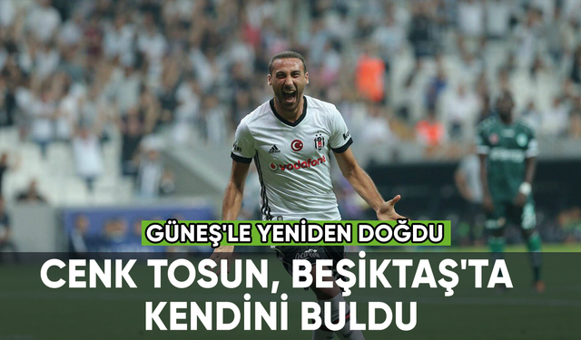 Cenk Tosun, Beşiktaş'ta kendini buldu