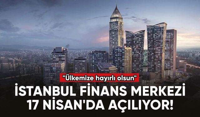 İstanbul Finans Merkezi 17 Nisan'da açılıyor!