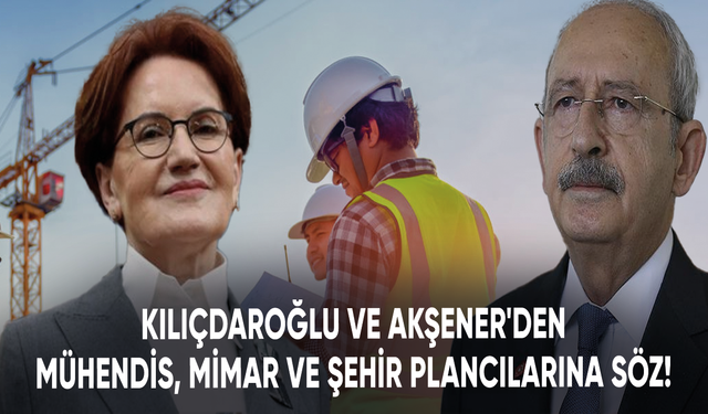 Kılıçdaroğlu ve Akşener'den mühendis, mimar ve şehir plancılarına atama sözü!