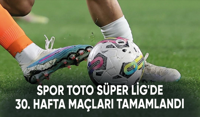Spor Toto Süper Lig'de 30. hafta maçları tamamlandı
