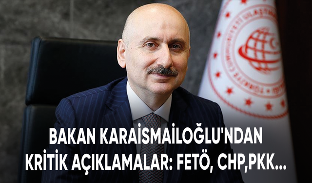 Ulaştırma ve Altyapı Bakanı Karaismailoğlu'ndan kritik açıklamalar: FETÖ, CHP, PKK...