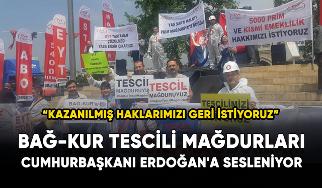 2000 öncesi Bağ-kur tescili mağdurları Cumhurbaşkanı Erdoğan'a sesleniyor