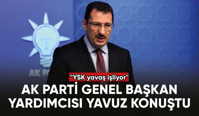 AK Parti Genel Başkan Yardımcısı Yavuz: "YSK yavaş işliyor"