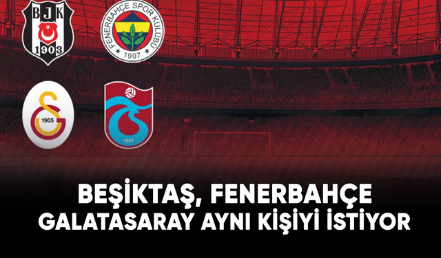 Beşiktaş, Fenerbahçe ve Galatasaray aynı kişiyi istiyor