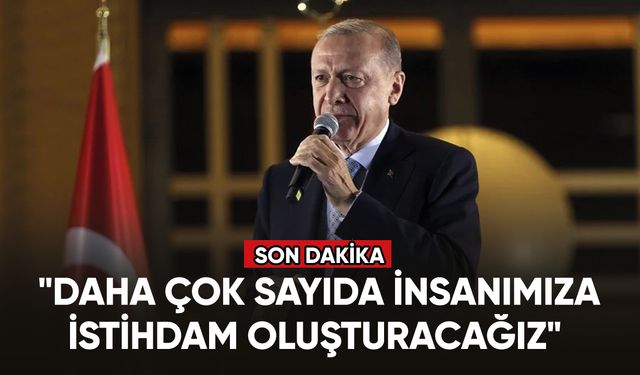 Cumhurbaşkanı Erdoğan: "Daha çok sayıda insanımıza istihdam oluşturacağız"