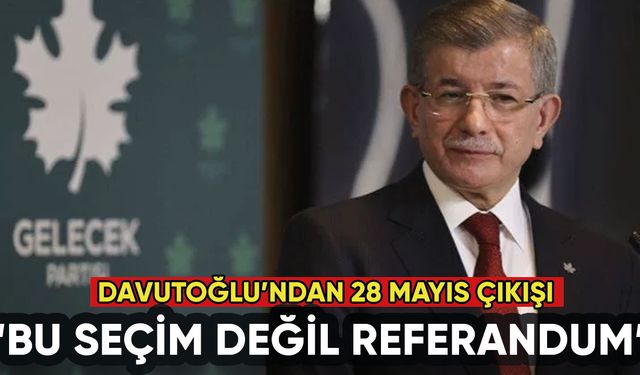 Ahmet Davutoğlu'ndan 28 Mayıs çıkışı: Seçim değil referandum