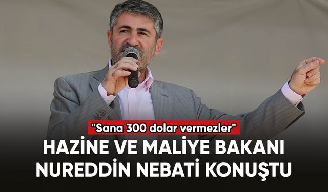 Hazine ve Maliye Bakanı Nureddin Nebati: "Sana 300 dolar vermezler"
