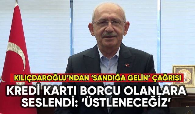 Kılıçdaroğlu'ndan kredi kartı borcu olanlara çağrı: 'Sandığa gelin'