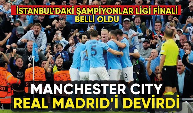 Manchester City, Real Madrid'i devirip İstanbul biletini kaptı