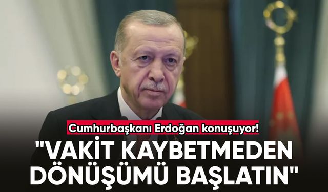 Cumhurbaşkanı Erdoğan: "Vakit kaybetmeden dönüşümü başlatın"