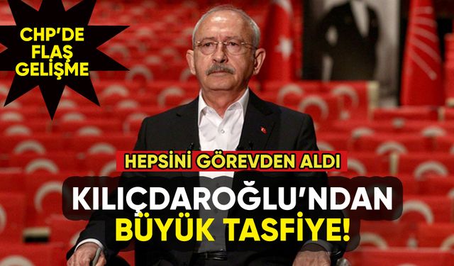 Kılıçdaroğlu'dan CHP'de büyük tasfiye: Tamamı görevden alındı!