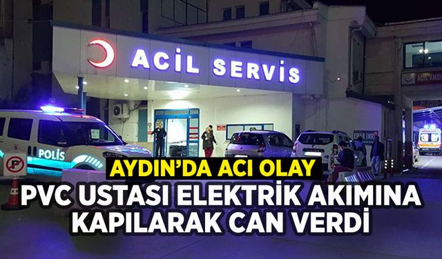 Aydın'da PVC ustası elektrik akımına kapılarak can verdi