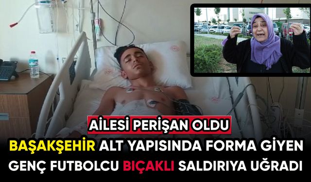 Başakşehir'in altyapısında oynayan futbolcu bıçaklı saldırıya uğradı