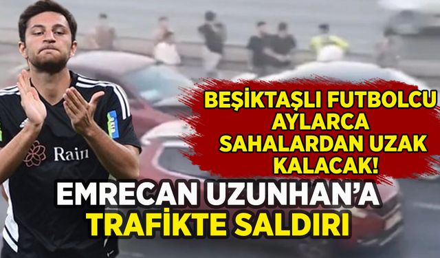 Beşiktaşlı Emrecan Uzunhan'a trafikte saldırı: Aylarca sahalardan uzak kalacak!