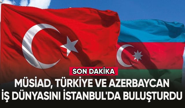 MÜSİAD, Türkiye ve Azerbaycan iş dünyasını İstanbul'da buluşturdu