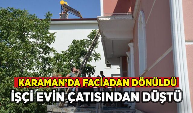 Karaman'da faciadan dönüldü: İşçi çatıdan düştü