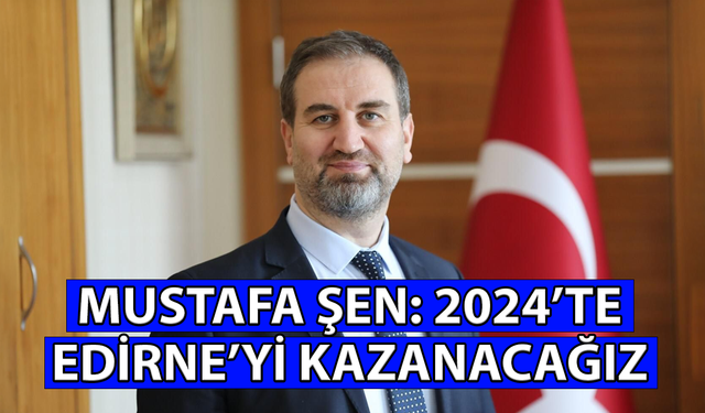Mustafa Şen: 2024’te Edirne’yi kazanacağız