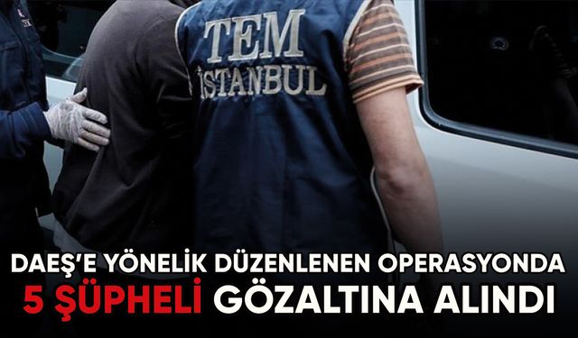 İstanbul'da DEAŞ'a yönelik operasyonda 5 şüpheli yakalandı