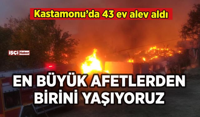 Kastamonu'da korkutan yangın: 43 ev alevlere teslim oldu