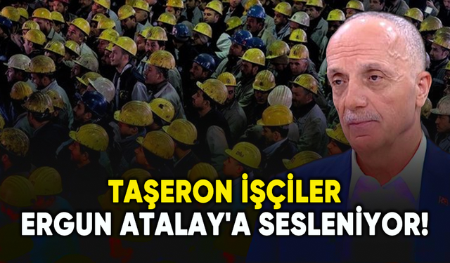 Taşeron işçiler Ergun Atalay'a sesleniyor!