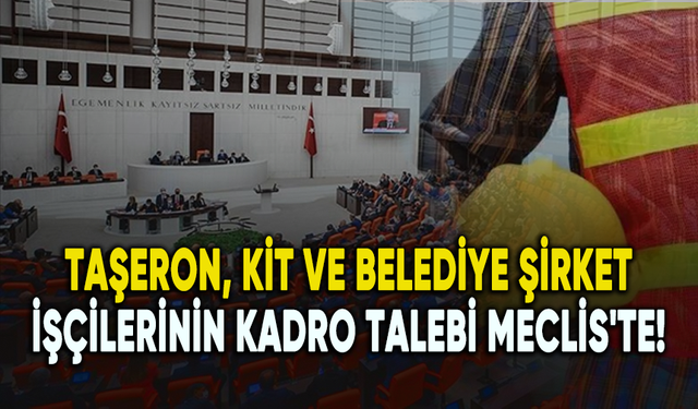 Taşeron, KİT ve belediye şirket işçilerinin kadro talebi Meclis'e taşındı!