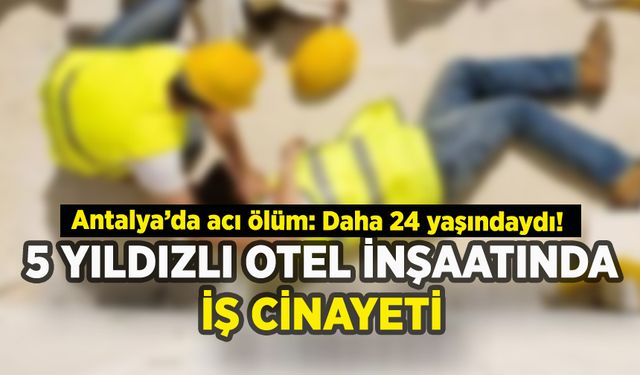Antalya'da 5 yıldızlı otel inşaatında iş cinayeti