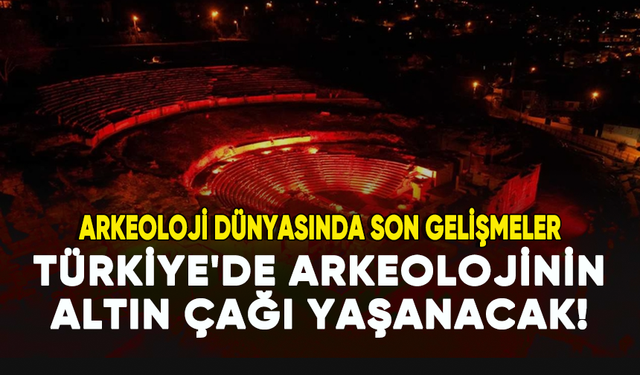 Arkeoloji dünyasında son gelişmeler: Türkiye'de arkeolojinin altın çağı yaşanacak!