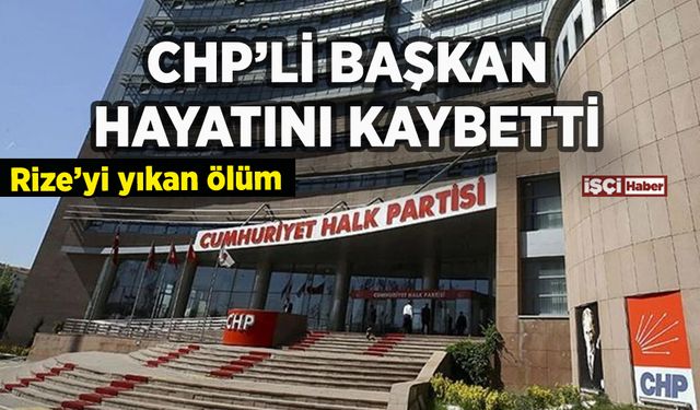 CHP'li başkan hayatını kaybetti: Rize'yi yıkan ölüm