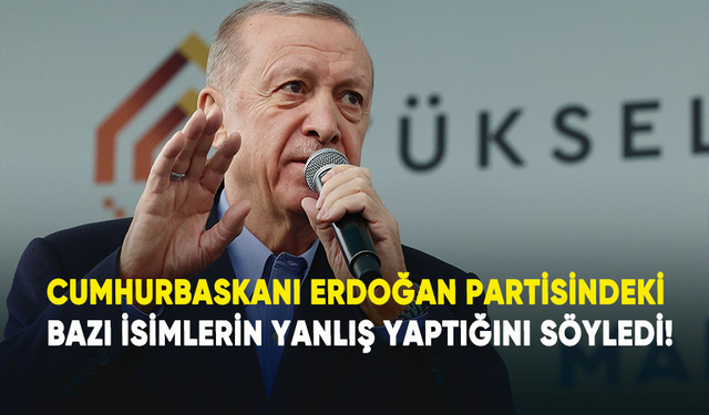 Cumhurbaşkanı Erdoğan partisindeki bazı isimlerin yanlış yaptığını söyledi!