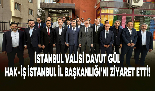 İstanbul Valisi Davut Gül, Hak-İş İstanbul İl Başkanlığı'nı ziyaret etti!