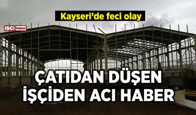 Kayseri'de çatıdan düşen işçiden acı haber