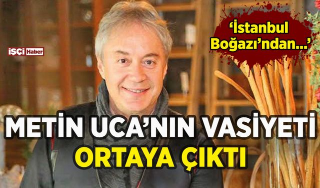 Metin Uca'nın vasiyeti ortaya çıktı: İstanbul Boğazı'ndan...
