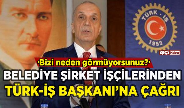 Belediye şirket işçilerinden TÜRK-İŞ Başkanı'na çağrı