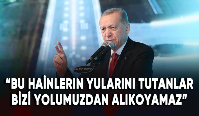Cumhurbaşkanı Erdoğan: Bu hainlerin yularını tutanlar bizi yolumuzdan alıkoyamaz!