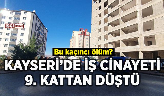 Kayseri'de inşaatta iş cinayeti: 9. kattan düşerek can verdi
