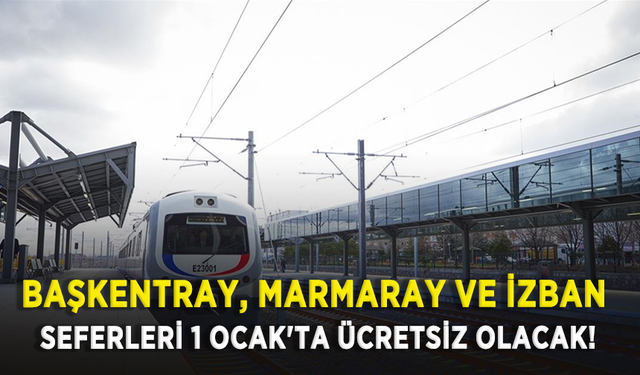 Başkentray, Marmaray ve İZBAN seferleri 1 Ocak'ta ücretsiz olacak!