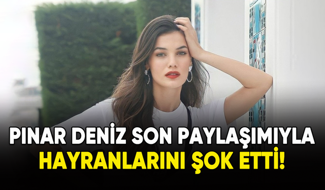 Pınar Deniz son paylaşımıyla hayranlarını şok etti!