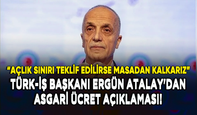 Türk-İş Başkanı Atalay'dan asgari ücret açıklaması!