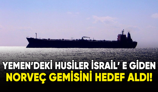Yemen'deki Husiler, İsrail'e giden Norveç gemisini hedef aldI!