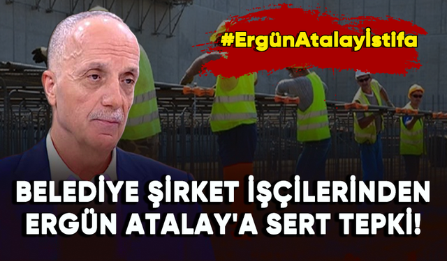 600 bin belediye şirket işçisinden Ergün Atalay'a sert tepki!