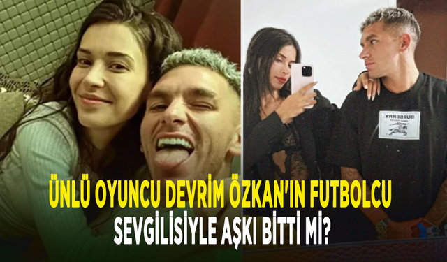 Ünlü oyuncu Devrim Özkan'ın futbolcu sevgilisiyle aşkı bitti mi?
